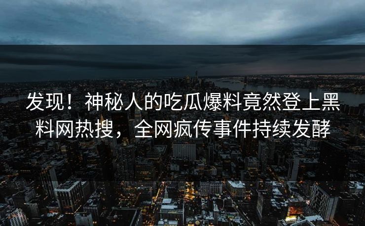 发现!神秘人的吃瓜爆料竟然登上黑料网热搜,全网疯传事件持续发酵 发现!神秘人的吃瓜爆料竟然登上黑料网热搜,全网疯传事件持续发酵