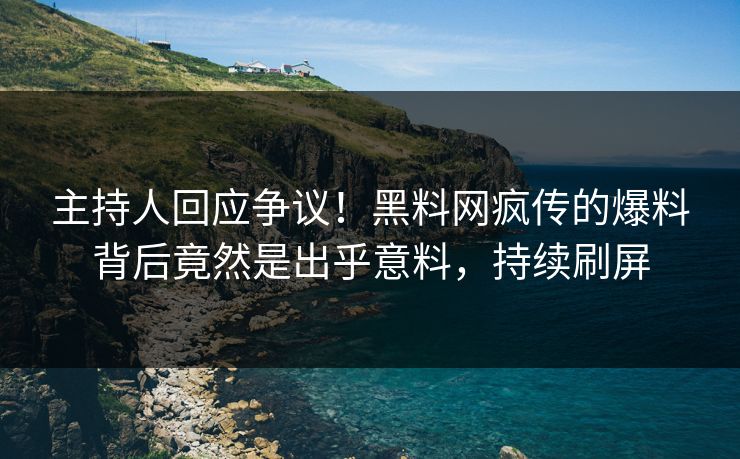 主持人回应争议!黑料网疯传的爆料背后竟然是出乎意料,持续刷屏 主持人回应争议!黑料网疯传的爆料背后竟然是出乎意料,持续刷屏