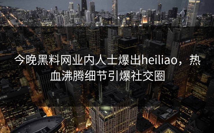 今晚黑料网业内人士爆出heiliao，热血沸腾细节引爆社交圈