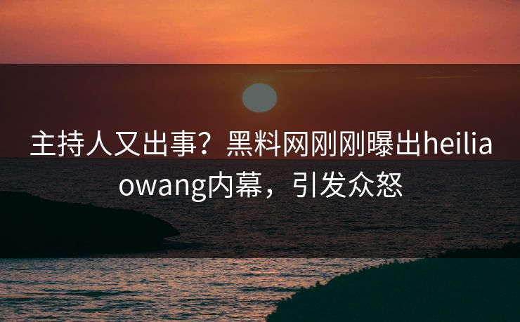 主持人又出事?黑料网刚刚曝出heiliaowang内幕,引发众怒 主持人又出事?黑料网刚刚曝出heiliaowang内幕,引发众怒