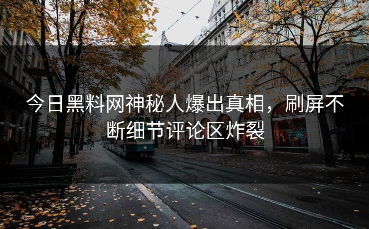 今日黑料网神秘人爆出真相,刷屏不断细节评论区炸裂 今日黑料网神秘人爆出真相,刷屏不断细节评论区炸裂
