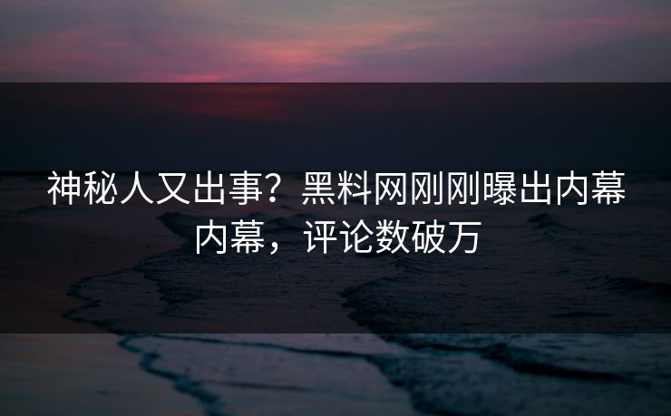 神秘人又出事?黑料网刚刚曝出内幕内幕,评论数破万 神秘人又出事?黑料网刚刚曝出内幕内幕,评论数破万