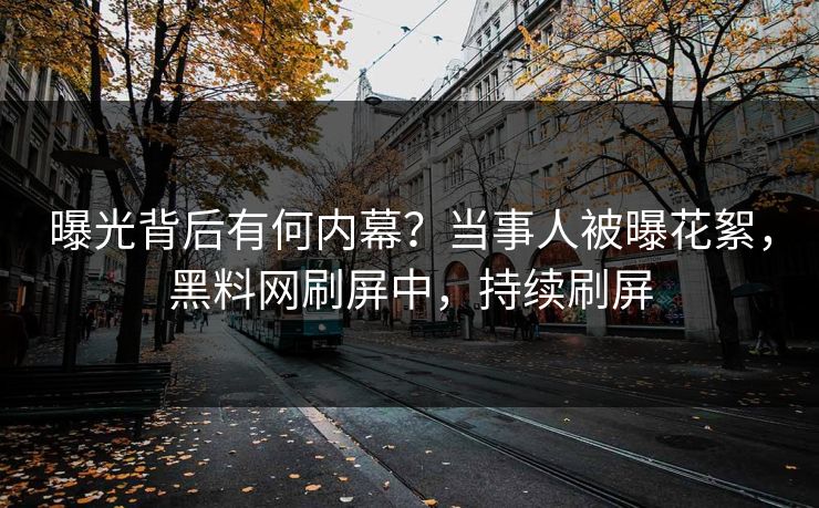 曝光背后有何内幕？当事人被曝花絮，黑料网刷屏中，持续刷屏
