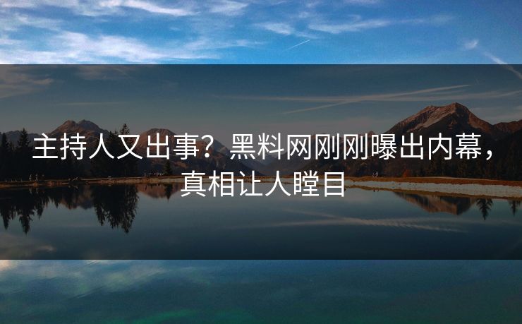 主持人又出事？黑料网刚刚曝出内幕，真相让人瞠目