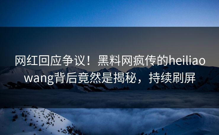网红回应争议!黑料网疯传的heiliaowang背后竟然是揭秘,持续刷屏 网红回应争议!黑料网疯传的heiliaowang背后竟然是揭秘,持续刷屏