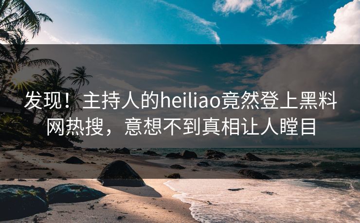 发现！主持人的heiliao竟然登上黑料网热搜，意想不到真相让人瞠目