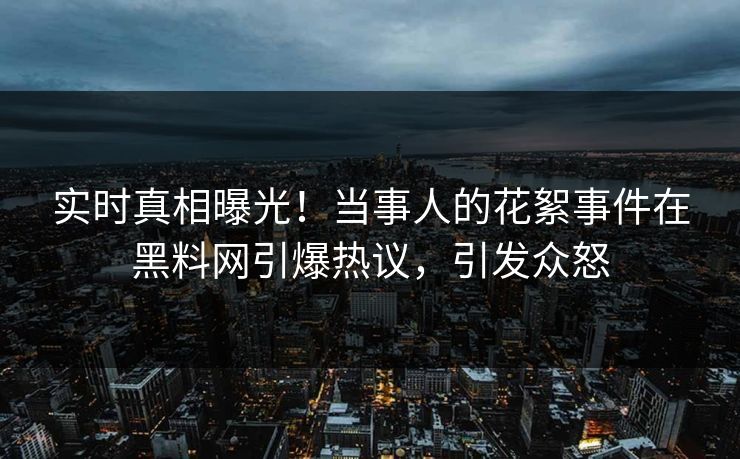 实时真相曝光！当事人的花絮事件在黑料网引爆热议，引发众怒