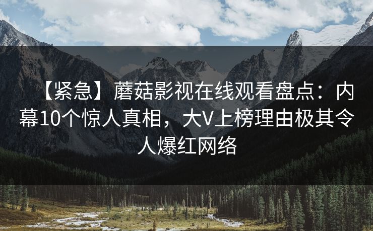 【紧急】蘑菇影视在线观看盘点:内幕10个惊人真相,大V上榜理由极其令人爆红网络 【紧急】蘑菇影视在线观看盘点:内幕10个惊人真相,大V上榜理由极其令人爆红网络