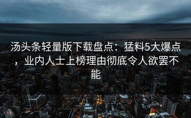汤头条轻量版下载盘点：猛料5大爆点，业内人士上榜理由彻底令人欲罢不能