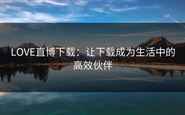 LOVE直博下载:让下载成为生活中的高效伙伴 LOVE直博下载:让下载成为生活中的高效伙伴