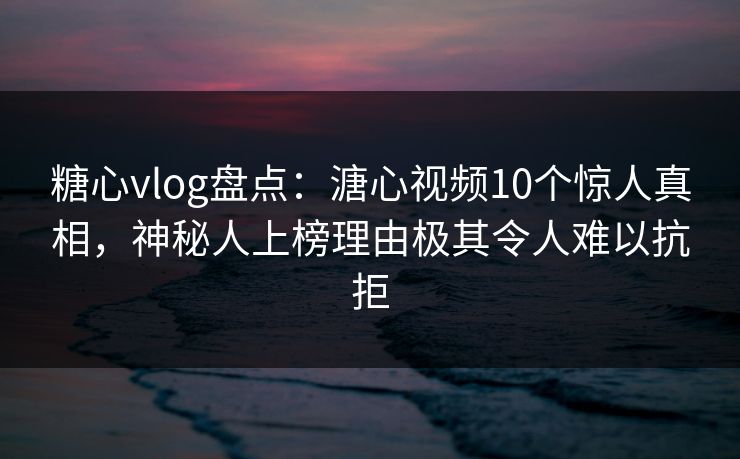 糖心vlog盘点:溏心视频10个惊人真相,神秘人上榜理由极其令人难以抗拒 糖心vlog盘点:溏心视频10个惊人真相,神秘人上榜理由极其令人难以抗拒