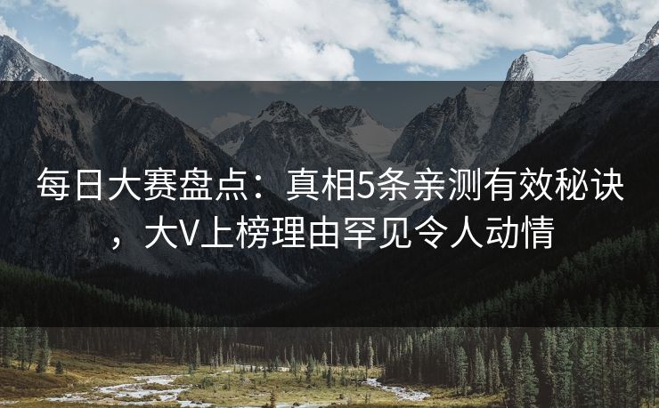 每日大赛盘点:真相5条亲测有效秘诀,大V上榜理由罕见令人动情 每日大赛盘点:真相5条亲测有效秘诀,大V上榜理由罕见令人动情