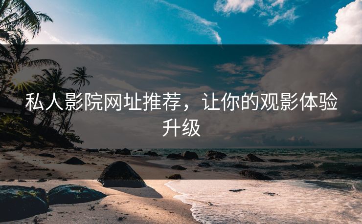 私人影院网址推荐，让你的观影体验升级