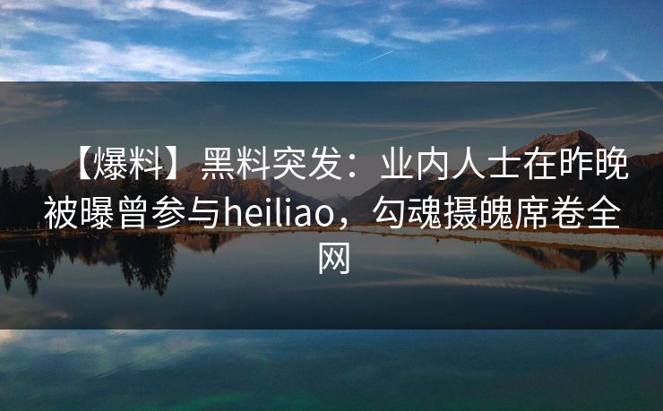 【爆料】黑料突发：业内人士在昨晚被曝曾参与heiliao，勾魂摄魄席卷全网
