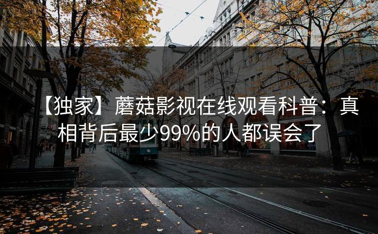【独家】蘑菇影视在线观看科普：真相背后最少99%的人都误会了