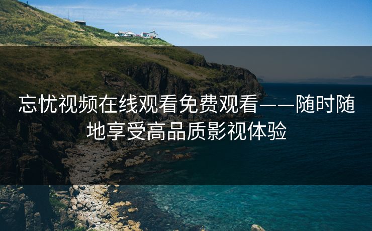 忘忧视频在线观看免费观看——随时随地享受高品质影视体验