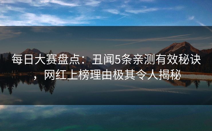 每日大赛盘点：丑闻5条亲测有效秘诀，网红上榜理由极其令人揭秘