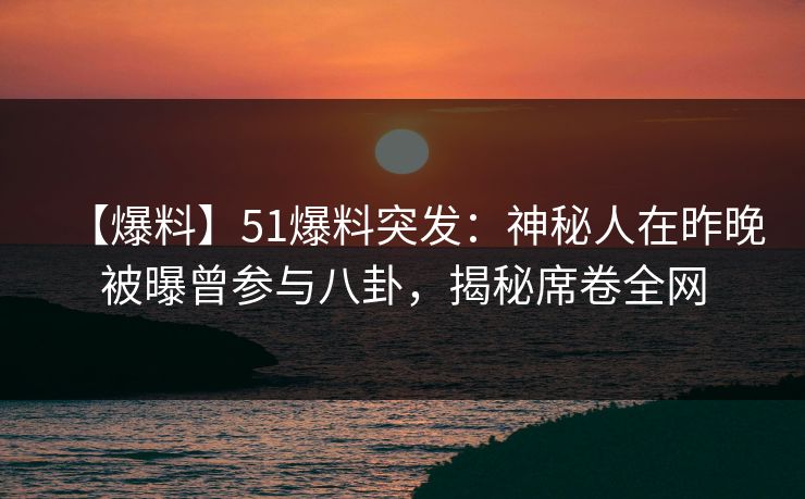 【爆料】51爆料突发：神秘人在昨晚被曝曾参与八卦，揭秘席卷全网
