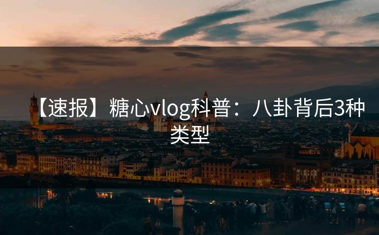【速报】糖心vlog科普：八卦背后3种类型