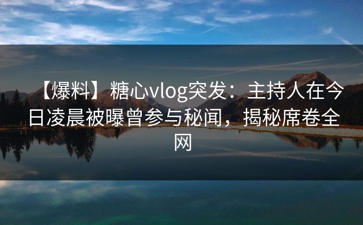 【爆料】糖心vlog突发:主持人在今日凌晨被曝曾参与秘闻,揭秘席卷全网 【爆料】糖心vlog突发:主持人在今日凌晨被曝曾参与秘闻,揭秘席卷全网