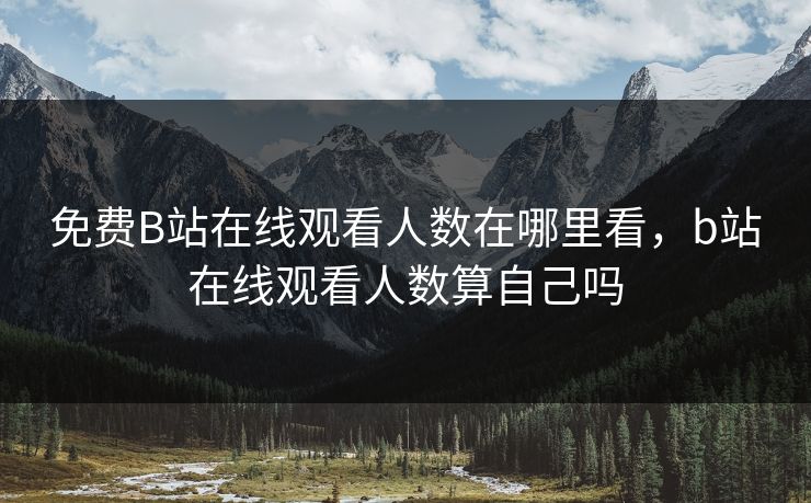 免费B站在线观看人数在哪里看,b站在线观看人数算自己吗 免费B站在线观看人数在哪里看,b站在线观看人数算自己吗