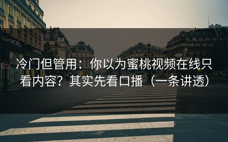 冷门但管用：你以为蜜桃视频在线只看内容？其实先看口播（一条讲透）