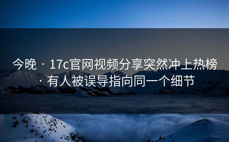 今晚 · 17c官网视频分享突然冲上热榜 · 有人被误导指向同一个细节