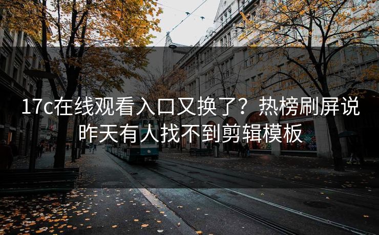 17c在线观看入口又换了？热榜刷屏说昨天有人找不到剪辑模板