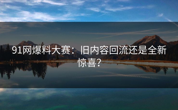 91网爆料大赛：旧内容回流还是全新惊喜？