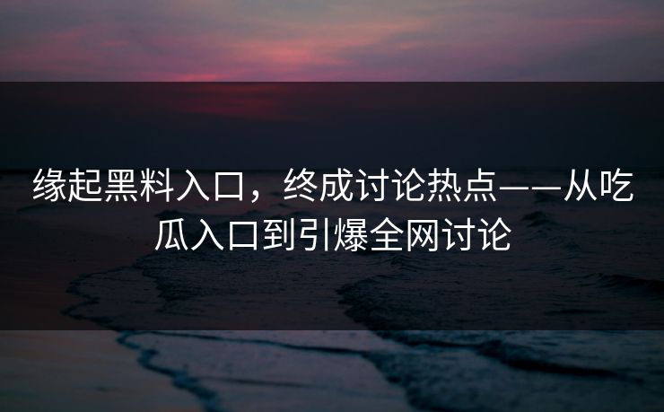 缘起黑料入口,终成讨论热点——从吃瓜入口到引爆全网讨论 缘起黑料入口,终成讨论热点——从吃瓜入口到引爆全网讨论